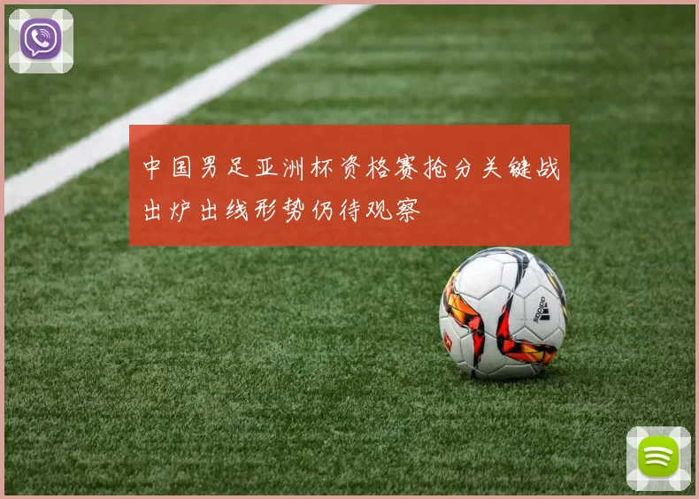 中国男足亚洲杯资格赛抢分关键战出炉出线形势仍待观察