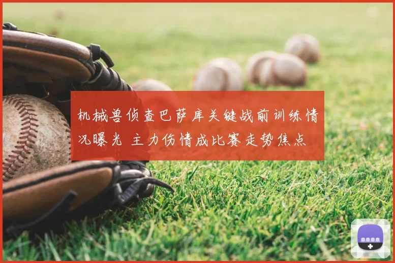 机械兽侦查巴萨库关键战前训练情况曝光 主力伤情成比赛走势焦点