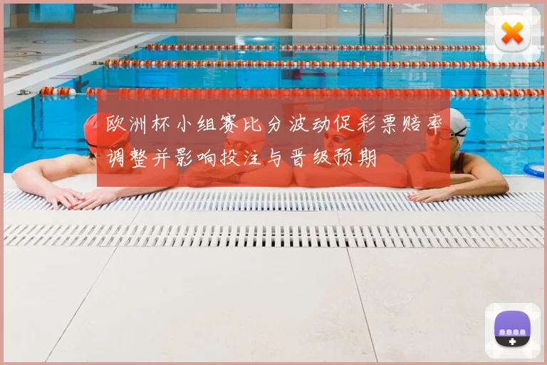 欧洲杯小组赛比分波动促彩票赔率调整并影响投注与晋级预期