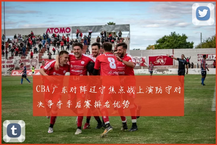 CBA广东对阵辽宁焦点战上演防守对决争夺季后赛排名优势