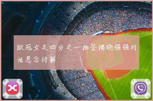 欧冠女足四分之一抽签揭晓强强对话悬念待解