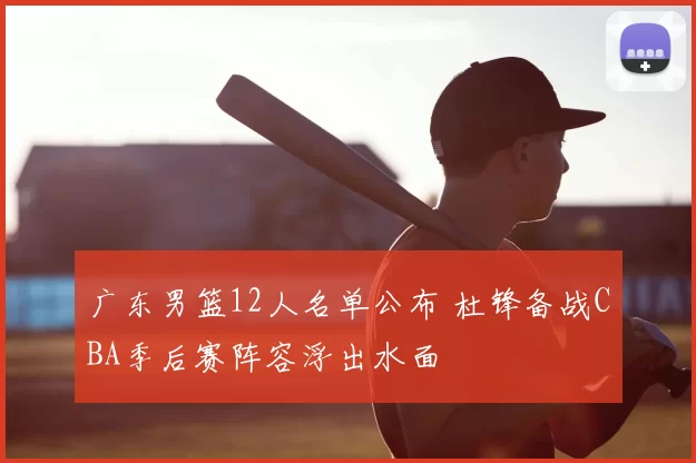 广东男篮12人名单公布 杜锋备战CBA季后赛阵容浮出水面