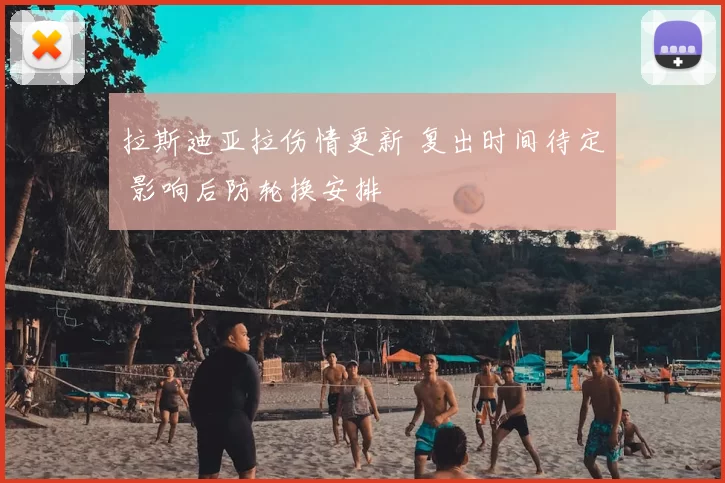 拉斯迪亚拉伤情更新 复出时间待定 影响后防轮换安排