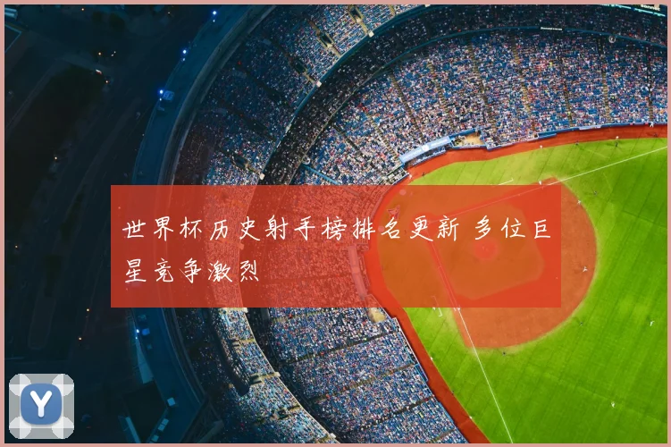 世界杯历史射手榜排名更新 多位巨星竞争激烈