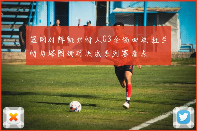 篮网对阵凯尔特人G3全场回放 杜兰特与塔图姆对决成系列赛看点