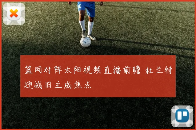 篮网对阵太阳视频直播前瞻 杜兰特迎战旧主成焦点