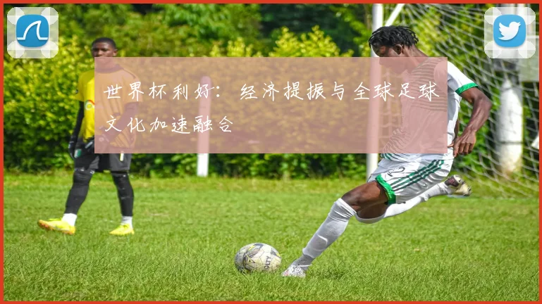 世界杯利好:经济提振与全球足球文化加速融合