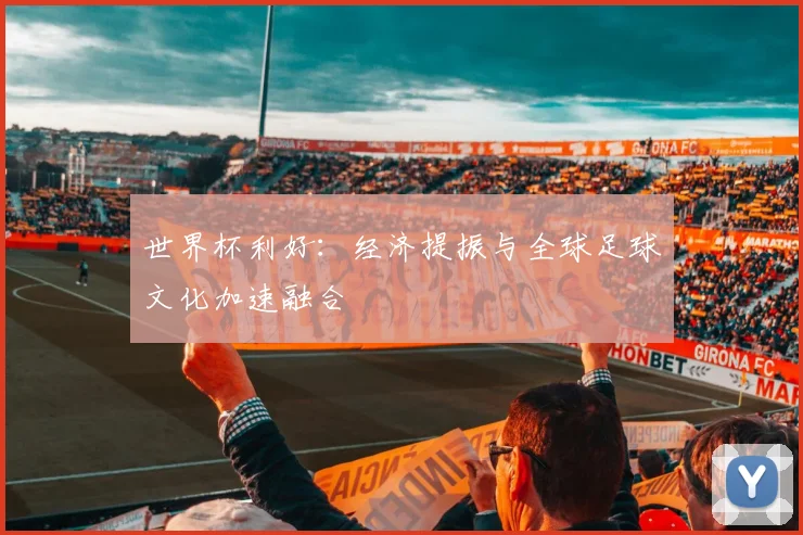 世界杯利好:经济提振与全球足球文化加速融合
