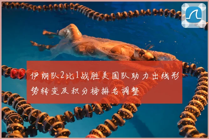 伊朗队2比1战胜美国队助力出线形势转变及积分榜排名调整