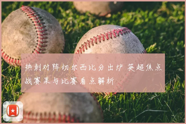 热刺对阵切尔西比分出炉 英超焦点战赛果与比赛看点解析