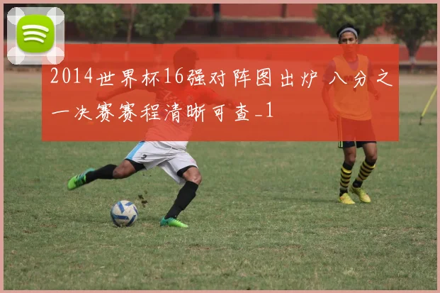 2014世界杯16强对阵图出炉 八分之一决赛赛程清晰可查_1