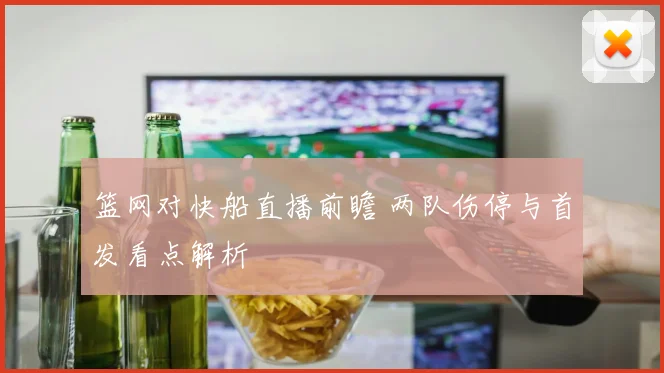篮网对快船直播前瞻 两队伤停与首发看点解析