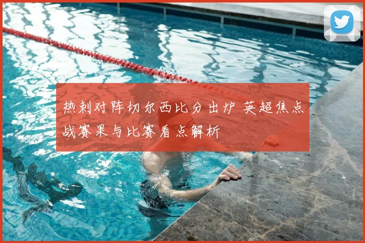 热刺对阵切尔西比分出炉 英超焦点战赛果与比赛看点解析