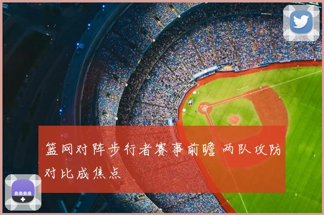 篮网对阵步行者赛事前瞻 两队攻防对比成焦点