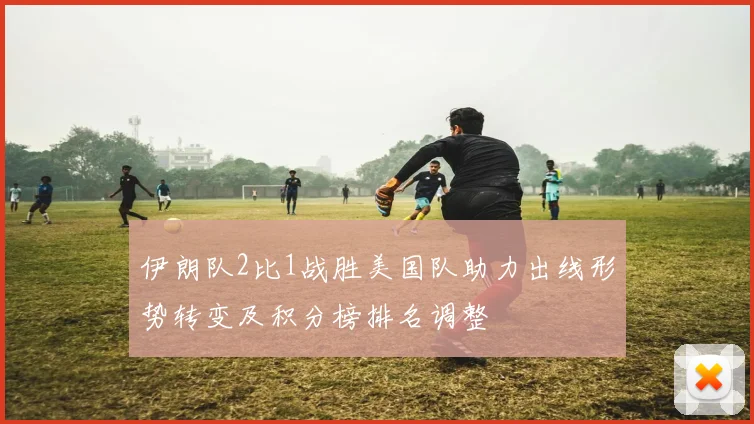 伊朗队2比1战胜美国队助力出线形势转变及积分榜排名调整